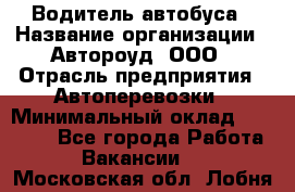 Водитель автобуса › Название организации ­ Автороуд, ООО › Отрасль предприятия ­ Автоперевозки › Минимальный оклад ­ 50 000 - Все города Работа » Вакансии   . Московская обл.,Лобня г.